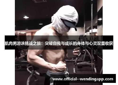 肌肉男游泳挑战之旅：突破自我与成长的身体与心灵双重收获