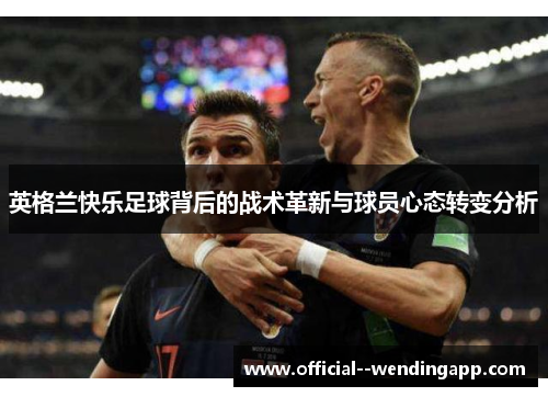 英格兰快乐足球背后的战术革新与球员心态转变分析