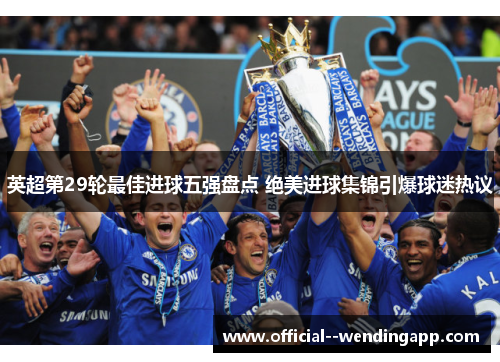 英超第29轮最佳进球五强盘点 绝美进球集锦引爆球迷热议 英超第29轮最佳进球五强盘点 绝美进球集锦引爆球迷热议