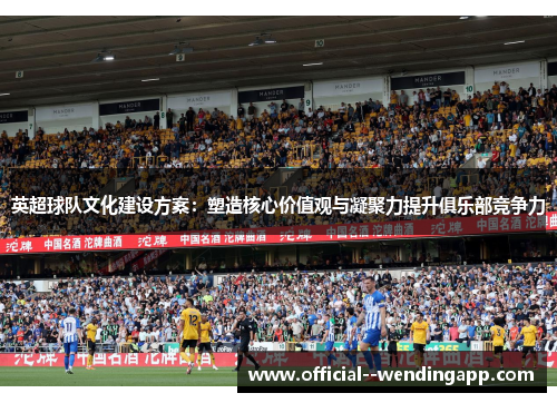英超球队文化建设方案:塑造核心价值观与凝聚力提升俱乐部竞争力 英超球队文化建设方案:塑造核心价值观与凝聚力提升俱乐部竞争力