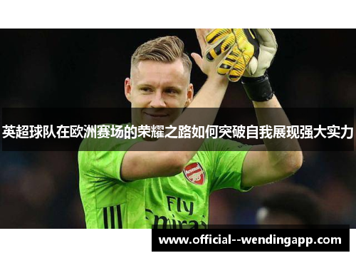 英超球队在欧洲赛场的荣耀之路如何突破自我展现强大实力 英超球队在欧洲赛场的荣耀之路如何突破自我展现强大实力