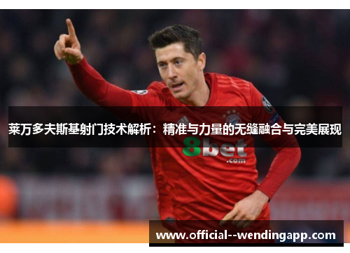 莱万多夫斯基射门技术解析:精准与力量的无缝融合与完美展现 莱万多夫斯基射门技术解析:精准与力量的无缝融合与完美展现