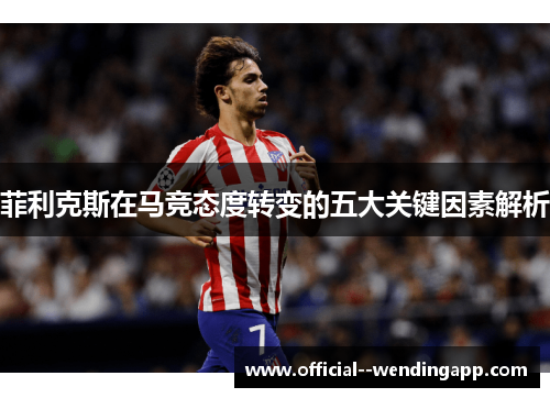 菲利克斯在马竞态度转变的五大关键因素解析 菲利克斯在马竞态度转变的五大关键因素解析