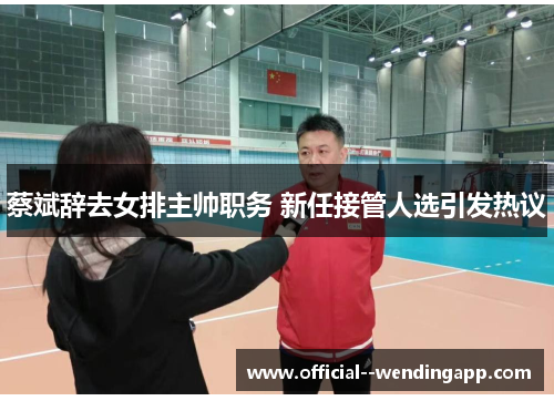 蔡斌辞去女排主帅职务 新任接管人选引发热议 蔡斌辞去女排主帅职务 新任接管人选引发热议