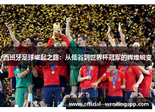 西班牙足球崛起之路：从低谷到世界杯冠军的辉煌蜕变