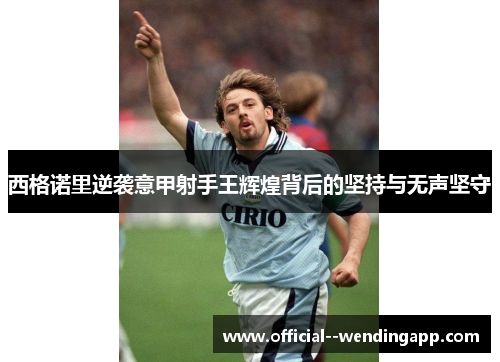 西格诺里逆袭意甲射手王辉煌背后的坚持与无声坚守