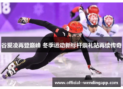 谷爱凌再登巅峰 冬季运动新标杆崇礼站再续传奇