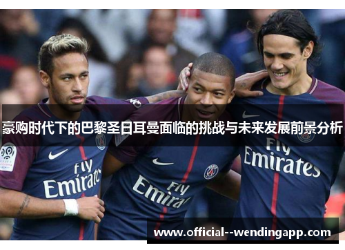 豪购时代下的巴黎圣日耳曼面临的挑战与未来发展前景分析 豪购时代下的巴黎圣日耳曼面临的挑战与未来发展前景分析