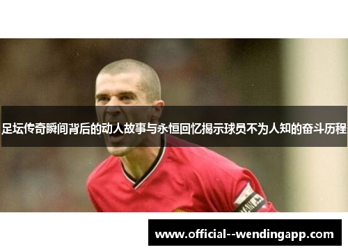足坛传奇瞬间背后的动人故事与永恒回忆揭示球员不为人知的奋斗历程