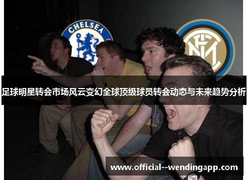 足球明星转会市场风云变幻全球顶级球员转会动态与未来趋势分析