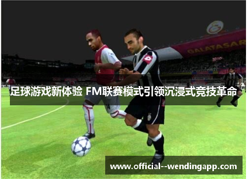 足球游戏新体验 FM联赛模式引领沉浸式竞技革命 足球游戏新体验 FM联赛模式引领沉浸式竞技革命