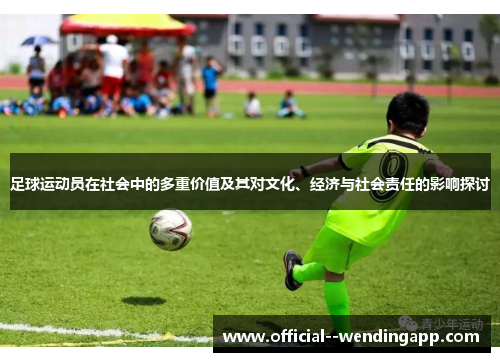 足球运动员在社会中的多重价值及其对文化、经济与社会责任的影响探讨 足球运动员在社会中的多重价值及其对文化、经济与社会责任的影响探讨