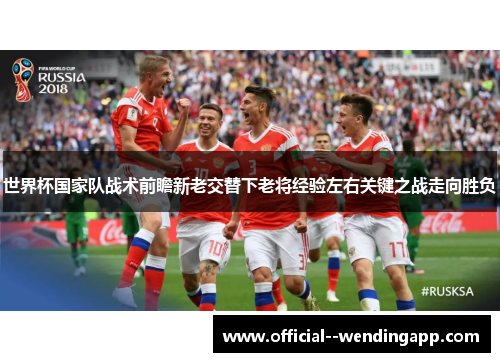 世界杯国家队战术前瞻新老交替下老将经验左右关键之战走向胜负 世界杯国家队战术前瞻新老交替下老将经验左右关键之战走向胜负