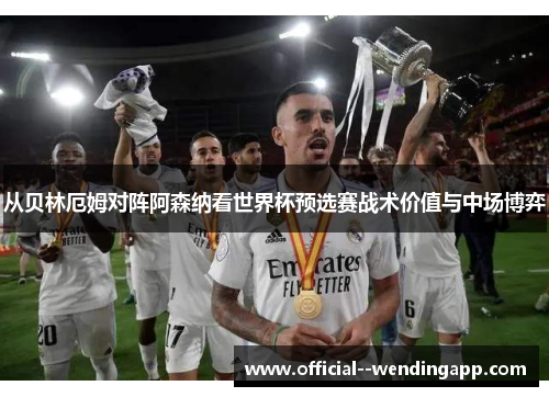 从贝林厄姆对阵阿森纳看世界杯预选赛战术价值与中场博弈