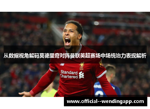 从数据视角解码莫德里奇对阵曼联英超赛场中场统治力表现解析