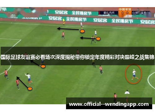 国际足球友谊赛必看场次深度揭秘带你锁定年度精彩对决巅峰之战集锦 国际足球友谊赛必看场次深度揭秘带你锁定年度精彩对决巅峰之战集锦