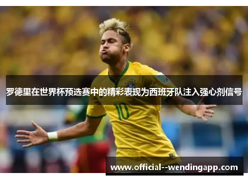 罗德里在世界杯预选赛中的精彩表现为西班牙队注入强心剂信号 罗德里在世界杯预选赛中的精彩表现为西班牙队注入强心剂信号