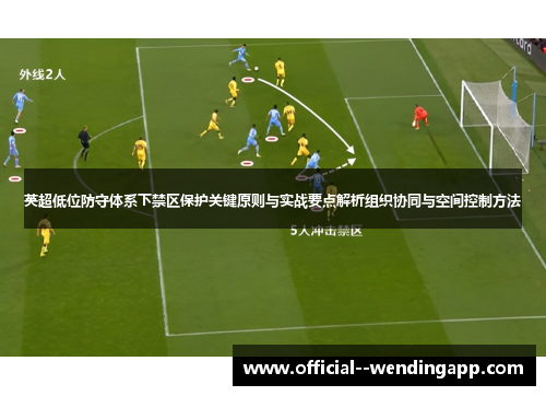 英超低位防守体系下禁区保护关键原则与实战要点解析组织协同与空间控制方法 英超低位防守体系下禁区保护关键原则与实战要点解析组织协同与空间控制方法