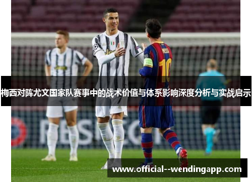 梅西对阵尤文国家队赛事中的战术价值与体系影响深度分析与实战启示 梅西对阵尤文国家队赛事中的战术价值与体系影响深度分析与实战启示