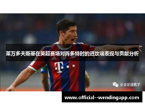 莱万多夫斯基在英超赛场对阵多特时的进攻端表现与贡献分析 莱万多夫斯基在英超赛场对阵多特时的进攻端表现与贡献分析