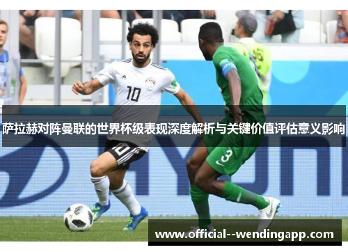 萨拉赫对阵曼联的世界杯级表现深度解析与关键价值评估意义影响 萨拉赫对阵曼联的世界杯级表现深度解析与关键价值评估意义影响