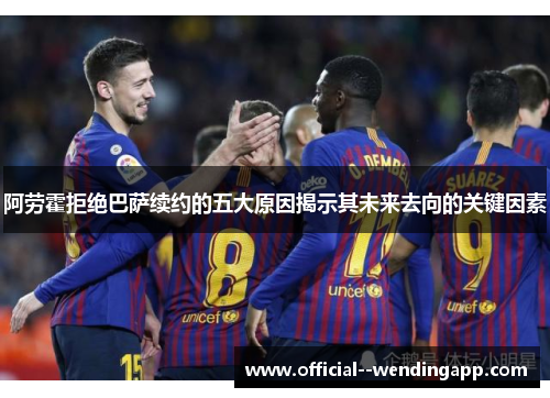 阿劳霍拒绝巴萨续约的五大原因揭示其未来去向的关键因素