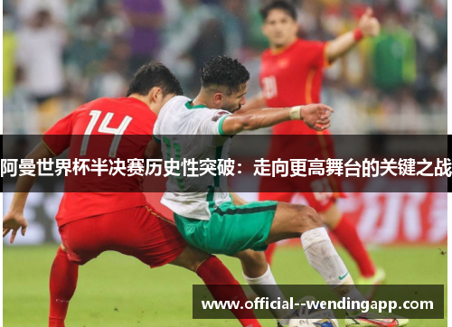 阿曼世界杯半决赛历史性突破:走向更高舞台的关键之战 阿曼世界杯半决赛历史性突破:走向更高舞台的关键之战