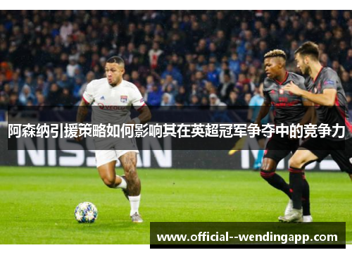 阿森纳引援策略如何影响其在英超冠军争夺中的竞争力 阿森纳引援策略如何影响其在英超冠军争夺中的竞争力