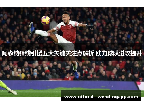 阿森纳锋线引援五大关键关注点解析 助力球队进攻提升 阿森纳锋线引援五大关键关注点解析 助力球队进攻提升
