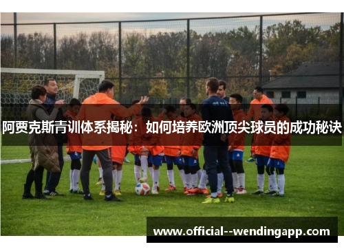 阿贾克斯青训体系揭秘:如何培养欧洲顶尖球员的成功秘诀 阿贾克斯青训体系揭秘:如何培养欧洲顶尖球员的成功秘诀