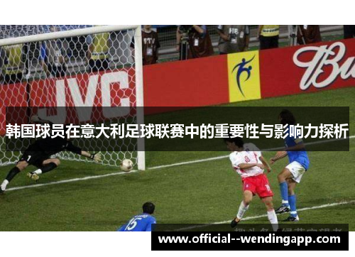 韩国球员在意大利足球联赛中的重要性与影响力探析 韩国球员在意大利足球联赛中的重要性与影响力探析
