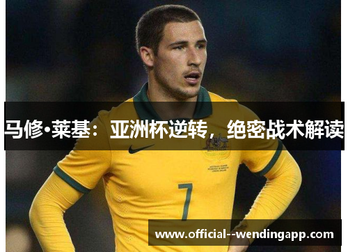 马修·莱基:亚洲杯逆转,绝密战术解读 马修·莱基:亚洲杯逆转,绝密战术解读