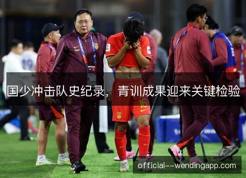 国少冲击队史纪录，青训成果迎来关键检验